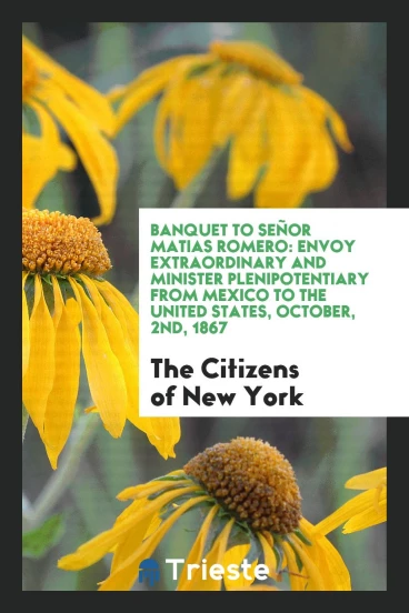Banquet to Señor Matias Romero: Envoy Extraordinary and Minister Plenipotentiary from Mexico to the United States, october, 2nd, 1867