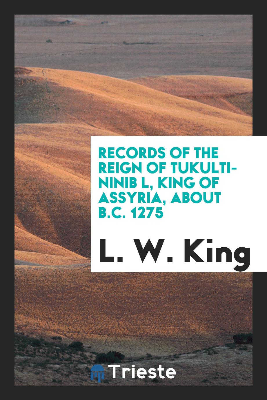Records of the reign of Tukulti-Ninib l, King of Assyria, about B.C. 1275