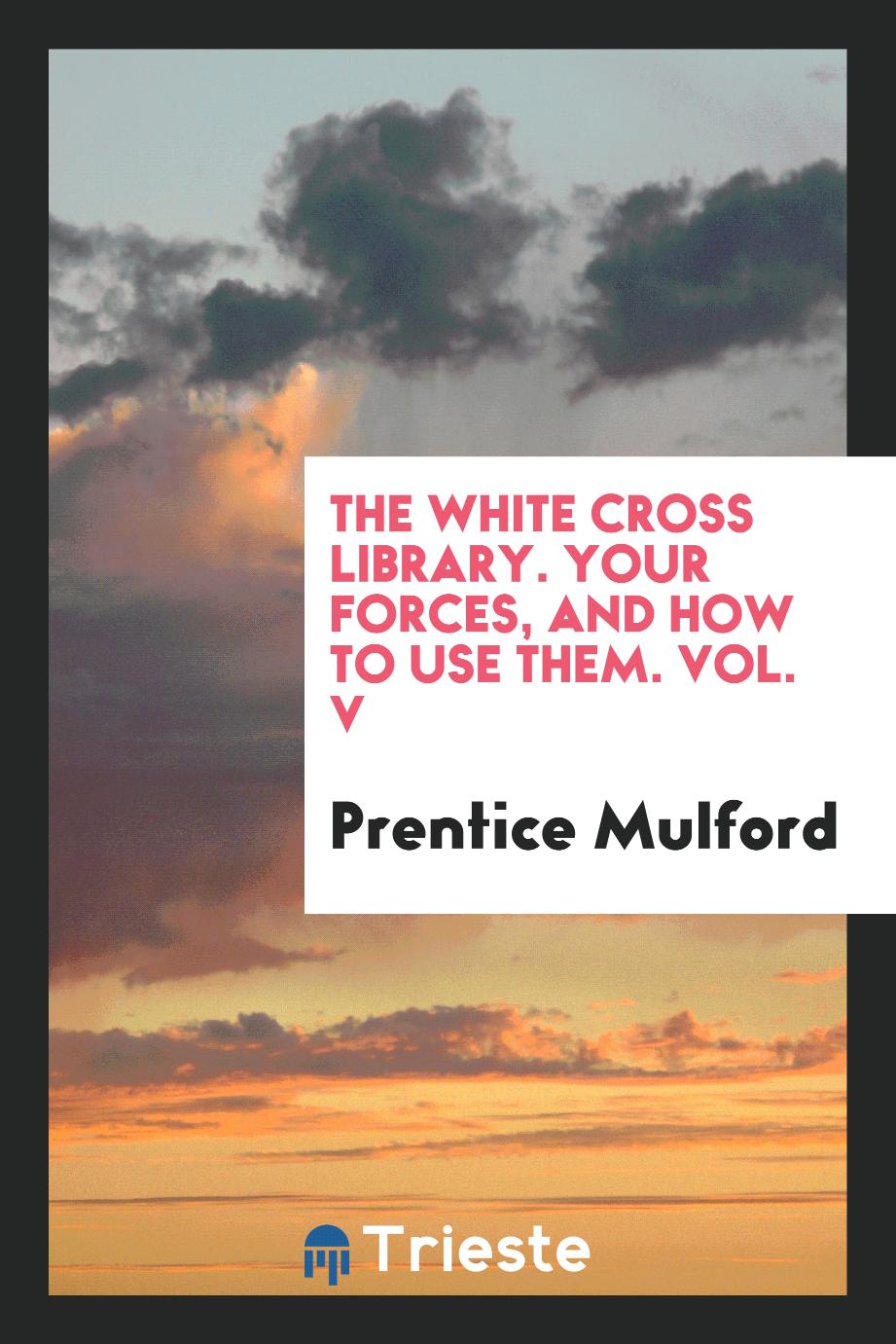 The White Cross Library. Your Forces, and How to Use Them. Vol. V