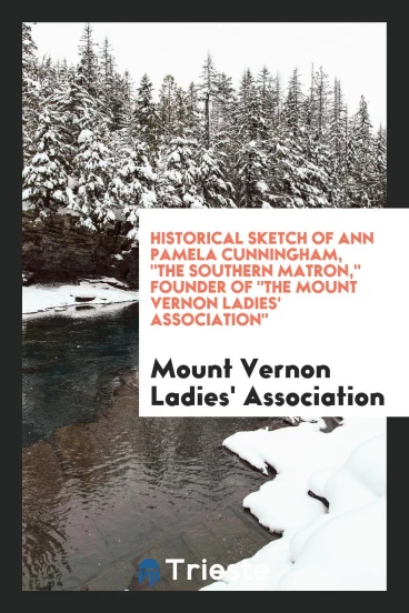 Historical Sketch of Ann Pamela Cunningham, "The Southern Matron," Founder Of "The Mount Vernon Ladies' Association"
