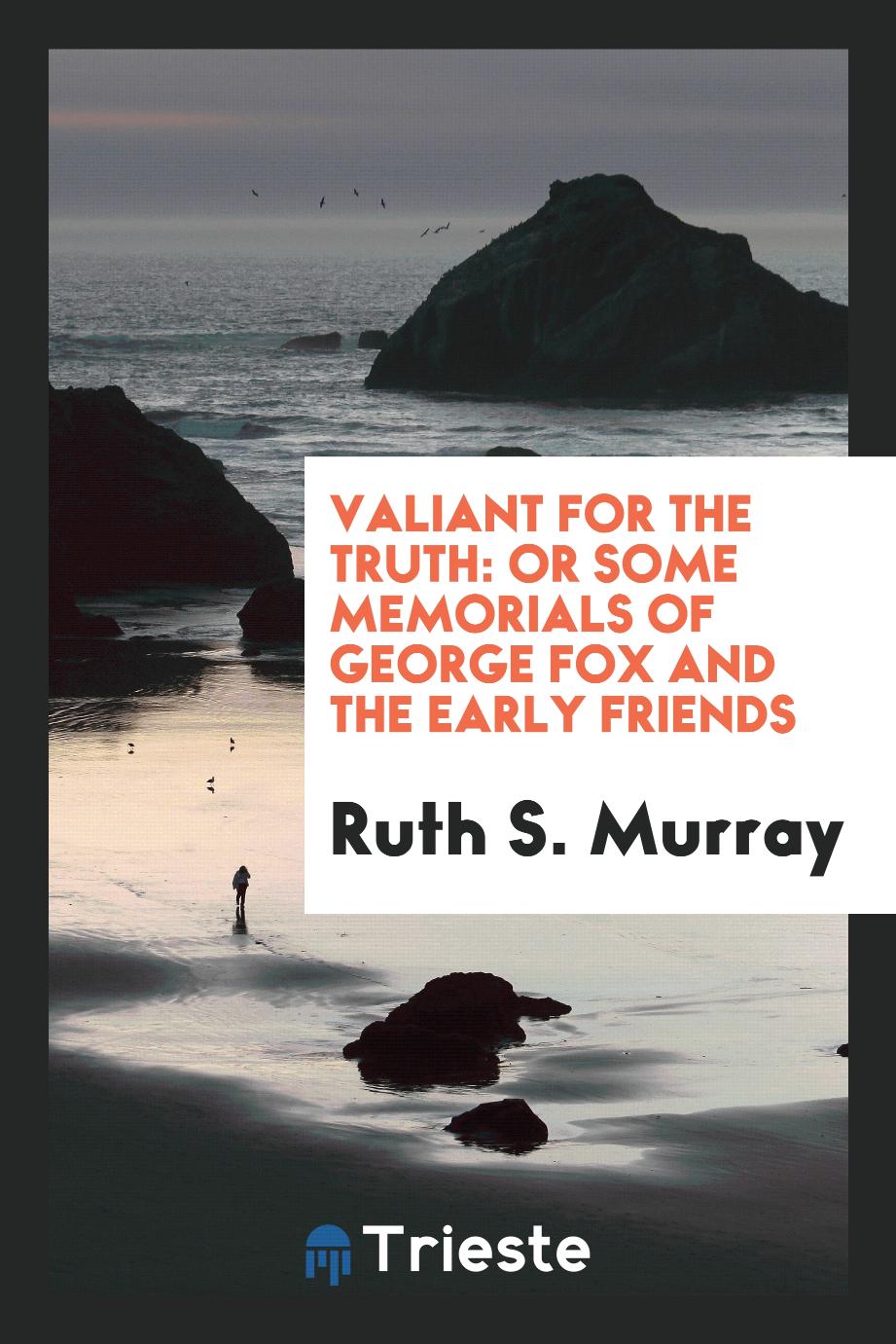 Valiant for the Truth: Or Some Memorials of George Fox and the Early Friends