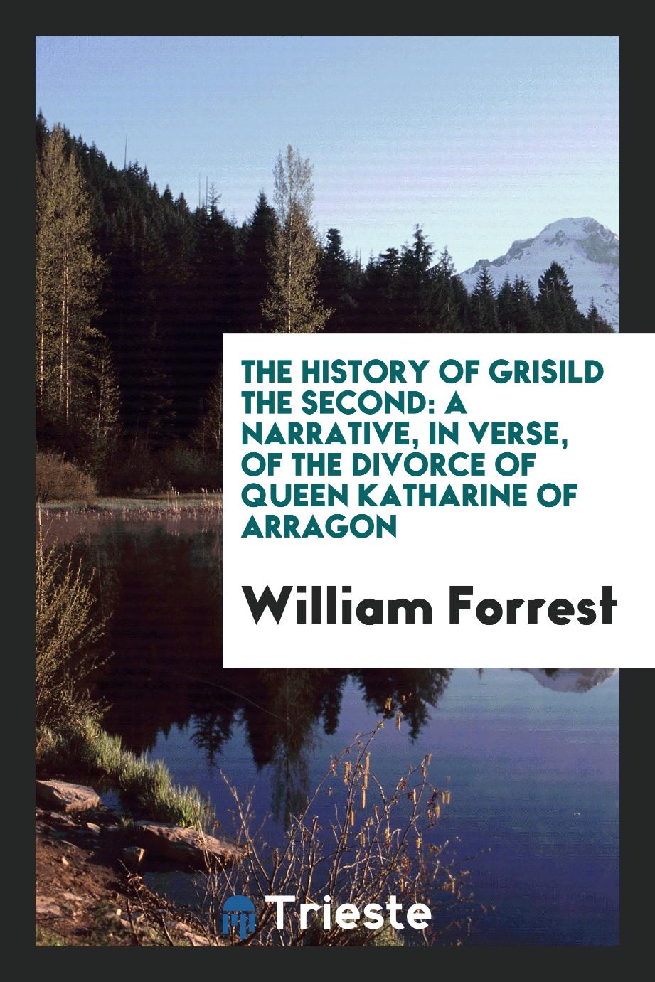 The history of Grisild the Second: a narrative, in verse, of the divorce of Queen Katharine of Arragon