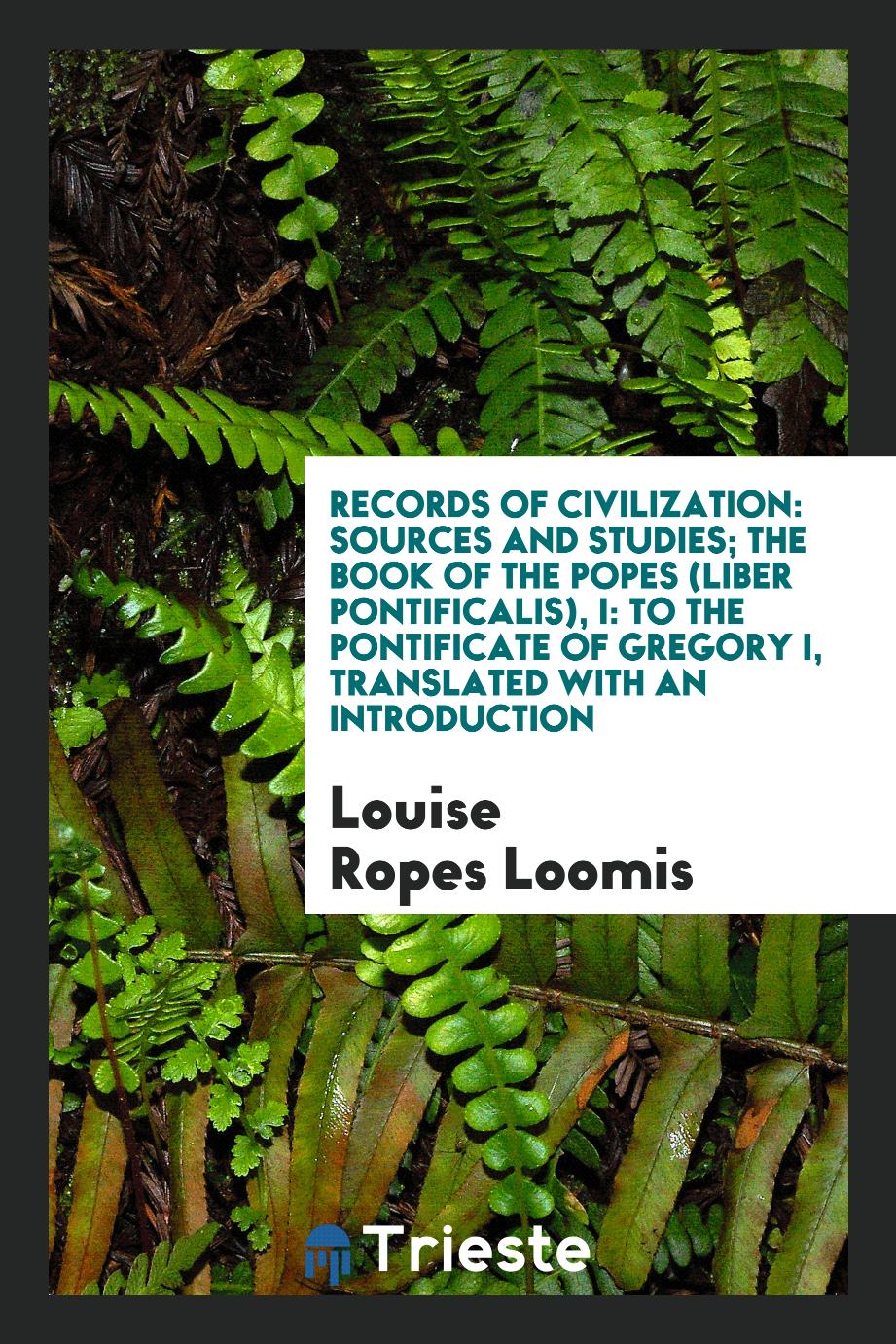 Louise Ropes Loomis - Records of Civilization: Sources and Studies; The Book of the Popes (Liber Pontificalis), I: To the Pontificate of Gregory I, Translated with an Introduction
