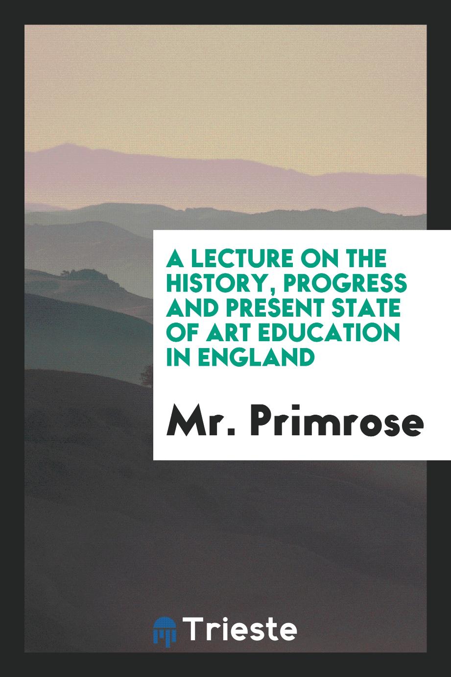 A lecture on the history, progress and present state of art education in England