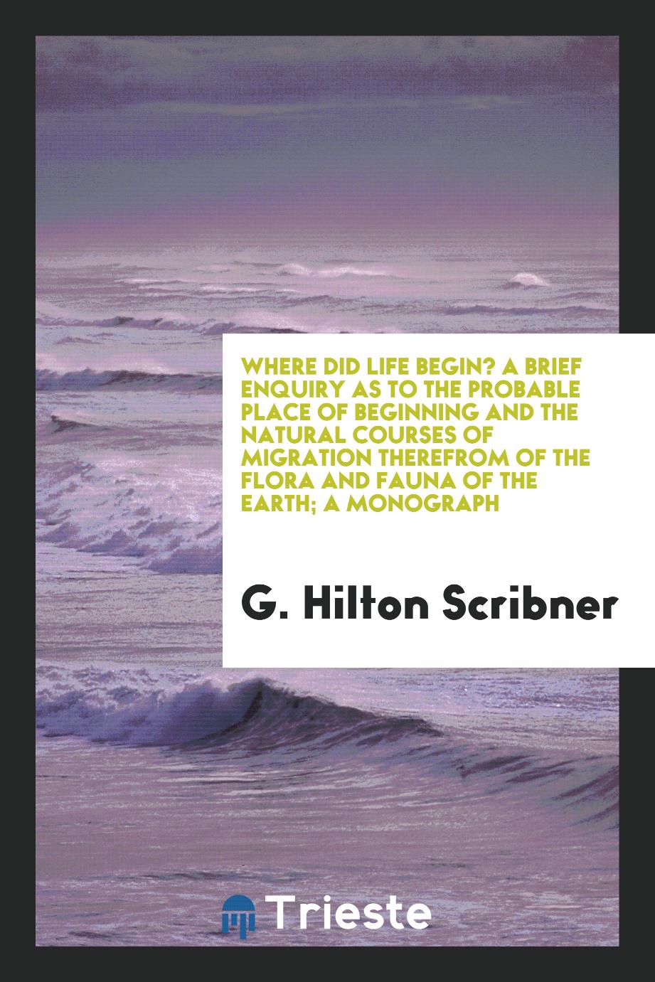 Where did life begin? A brief enquiry as to the probable place of beginning and the natural courses of migration therefrom of the flora and fauna of the earth; a monograph