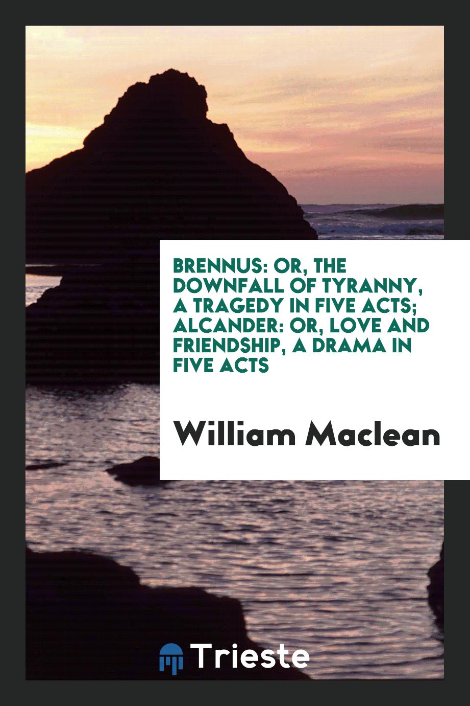 Brennus: Or, the Downfall of Tyranny, a Tragedy in Five Acts; Alcander: Or, Love and Friendship, a Drama in Five Acts