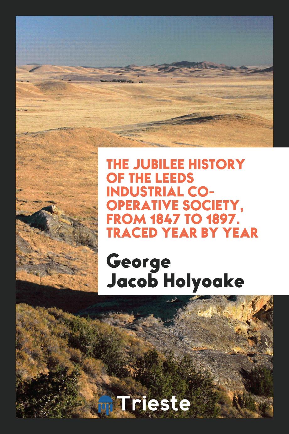 The Jubilee History of the Leeds Industrial Co-Operative Society, from 1847 to 1897. Traced Year by Year