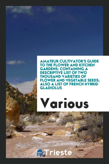 Amateur cultivator's guide to the flower and kitchen gardens: containing a descriptive list of two thousand varieties of flower and vegetable seeds; also a list of French hybrid gladiolus
