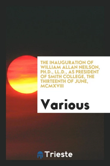 The Inauguration of William Allan Neilson, PH.D., LL.D., as President of Smith College, the Thirteenth of June, Mcmxviii