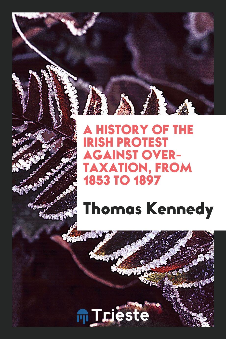 A history of the Irish protest against over-taxation, from 1853 to 1897