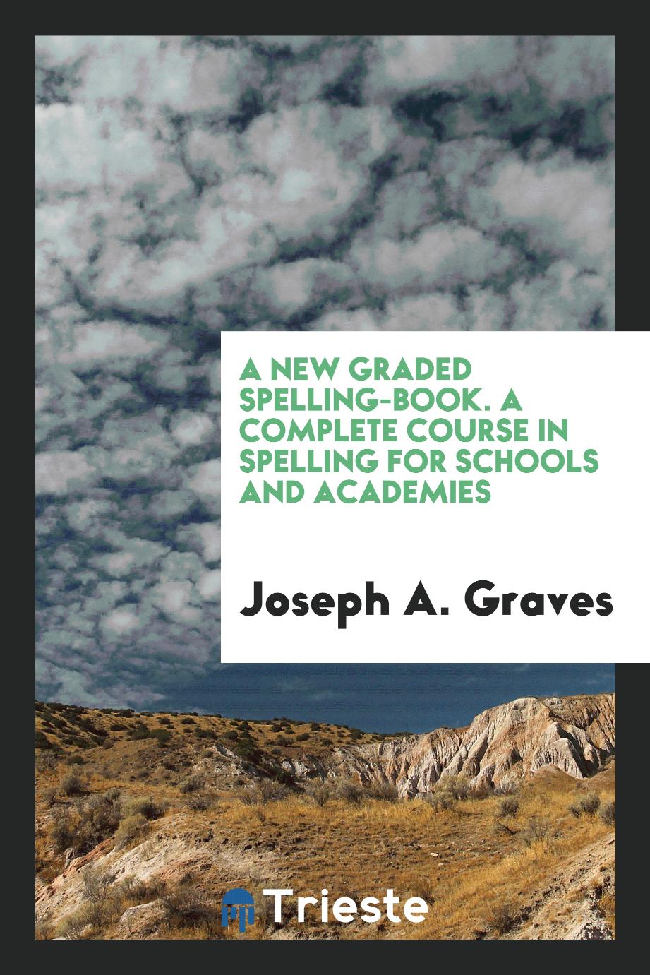A New Graded Spelling-Book. A Complete Course in Spelling for Schools and Academies