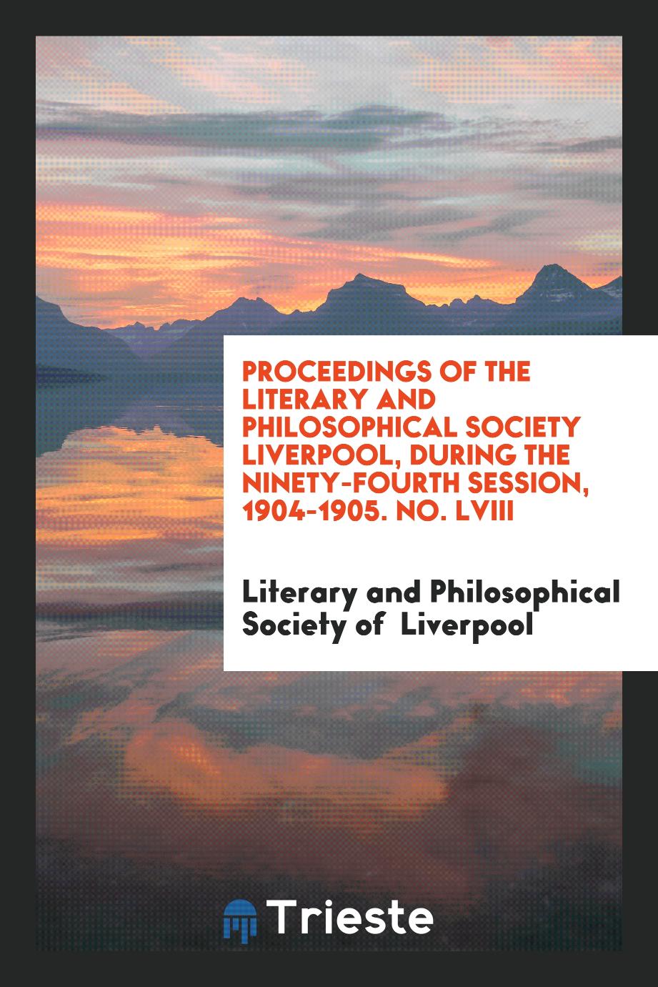 Proceedings of the Literary and Philosophical Society Liverpool, During the Ninety-Fourth Session, 1904-1905. No. LVIII