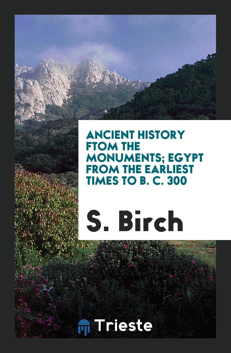 S. Birch - Ancient History ftom the Monuments; Egypt from the Earliest Times to B. C. 300