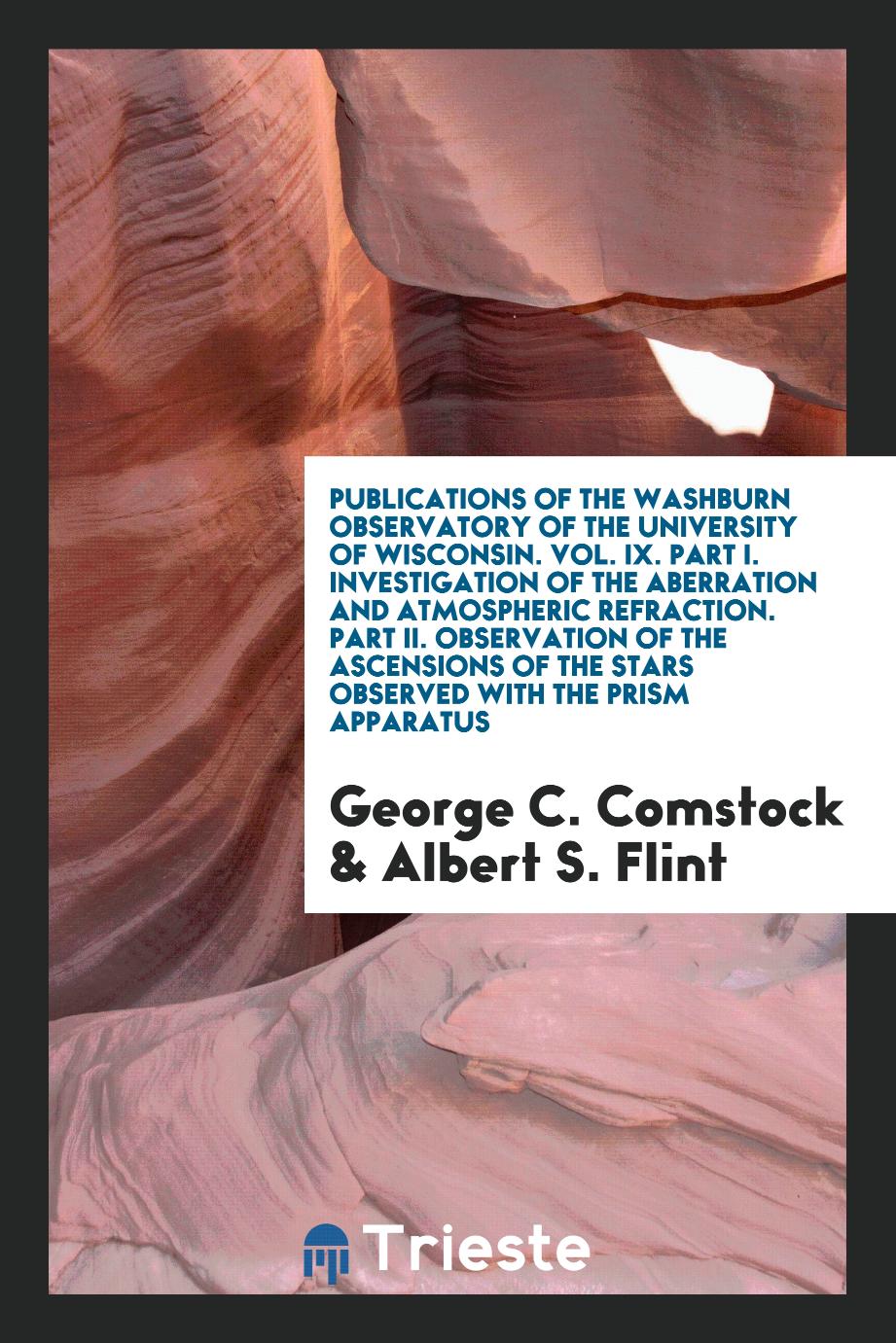 Publications of the Washburn Observatory of the University of Wisconsin. Vol. IX. Part I. Investigation of the Aberration and Atmospheric Refraction. Part II. Observation of the Ascensions of the Stars Observed with the Prism Apparatus