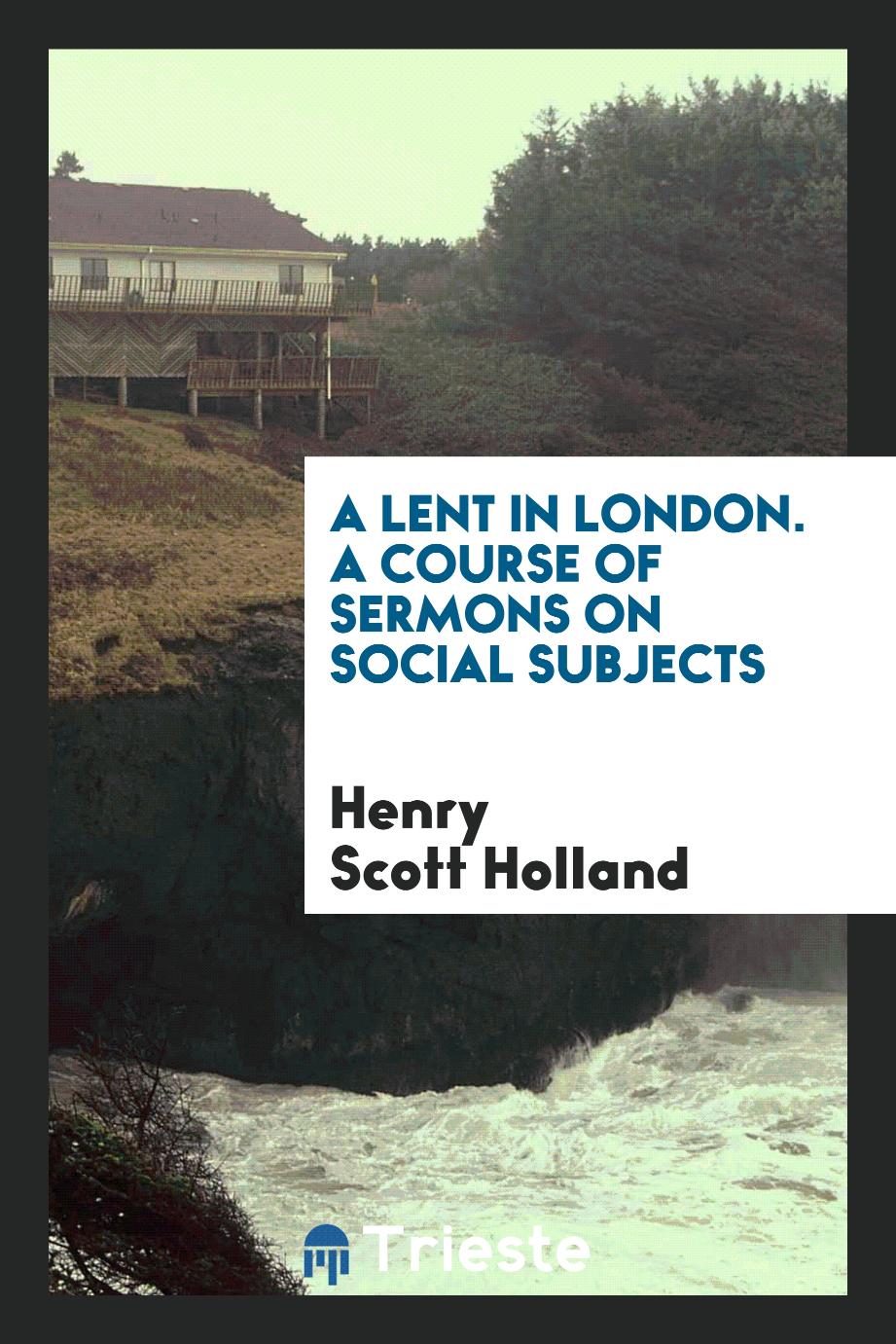 A Lent in London. A course of sermons on social subjects