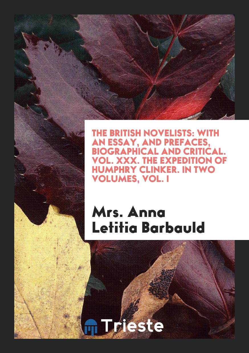 The British Novelists: With an Essay, and Prefaces, Biographical and Critical. Vol. XXX. The Expedition of Humphry Clinker. In Two Volumes, Vol. I