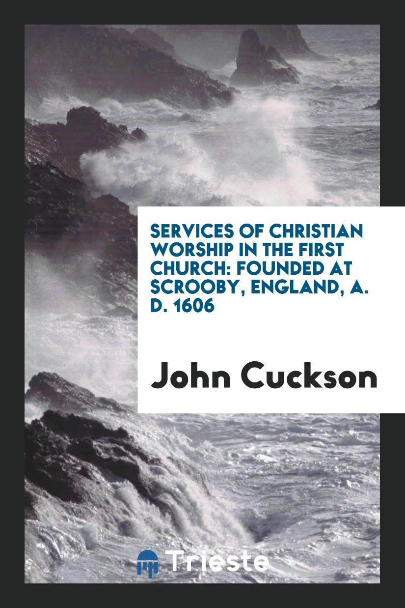 Services of Christian Worship in the First Church: Founded at Scrooby, England, A. D. 1606