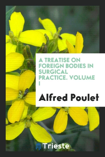 A treatise on foreign bodies in surgical practice. Volume I