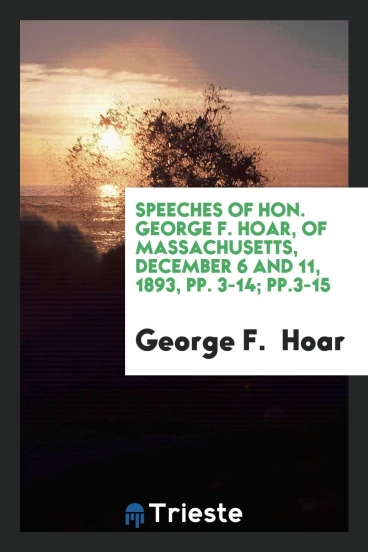 Speeches of Hon. George F. Hoar, of Massachusetts, December 6 and 11, 1893, pp. 3-14; pp.3-15