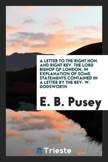 A letter to the Right Hon. and Right Rev. the Lord Bishop of London, in explanation of some statements contained in a letter by the Rev. W. Dodsworth