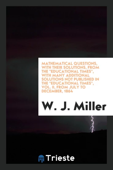 Mathematical Questions, with Their Solutions, from the "Educational Times", with Many Additional Solutions Not Published in the "Educational Times", Vol. II, from July to December, 1864