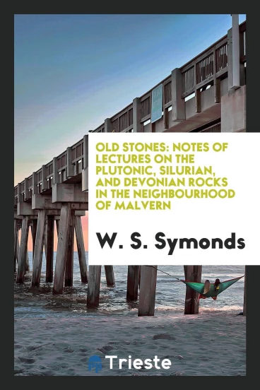 Old Stones: Notes of Lectures on the Plutonic, Silurian, and Devonian Rocks in the Neighbourhood of Malvern