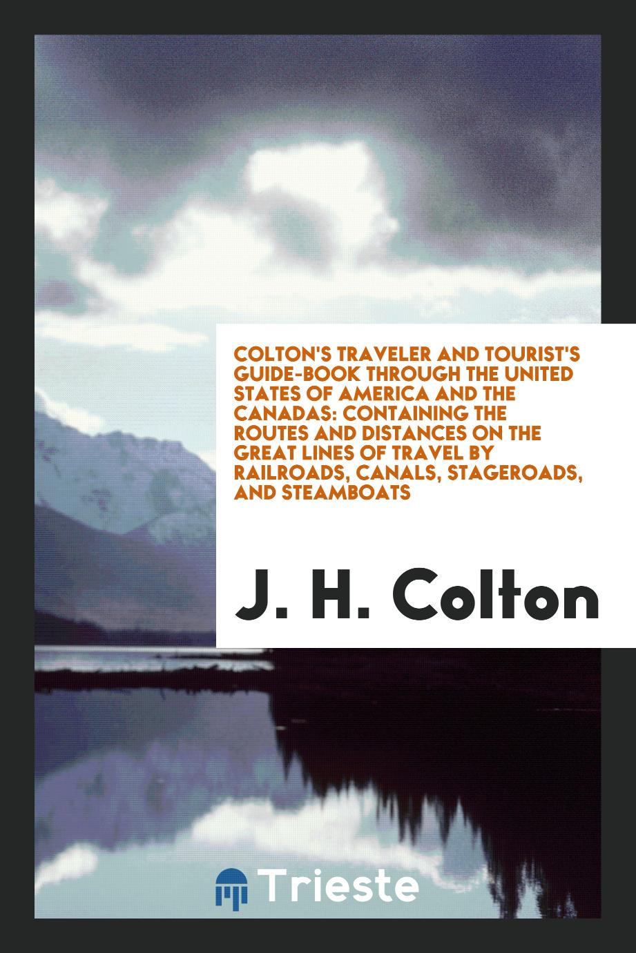 Colton's Traveler and Tourist's Guide-Book Through the United States of America and the Canadas: Containing the Routes and Distances on the Great Lines of Travel by Railroads, Canals, Stageroads, and Steamboats