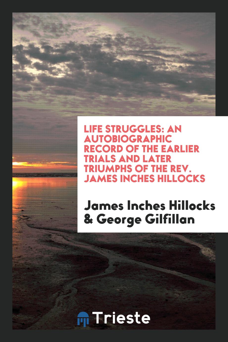 Life Struggles: an Autobiographic Record of the Earlier Trials and Later Triumphs of the Rev. James Inches Hillocks