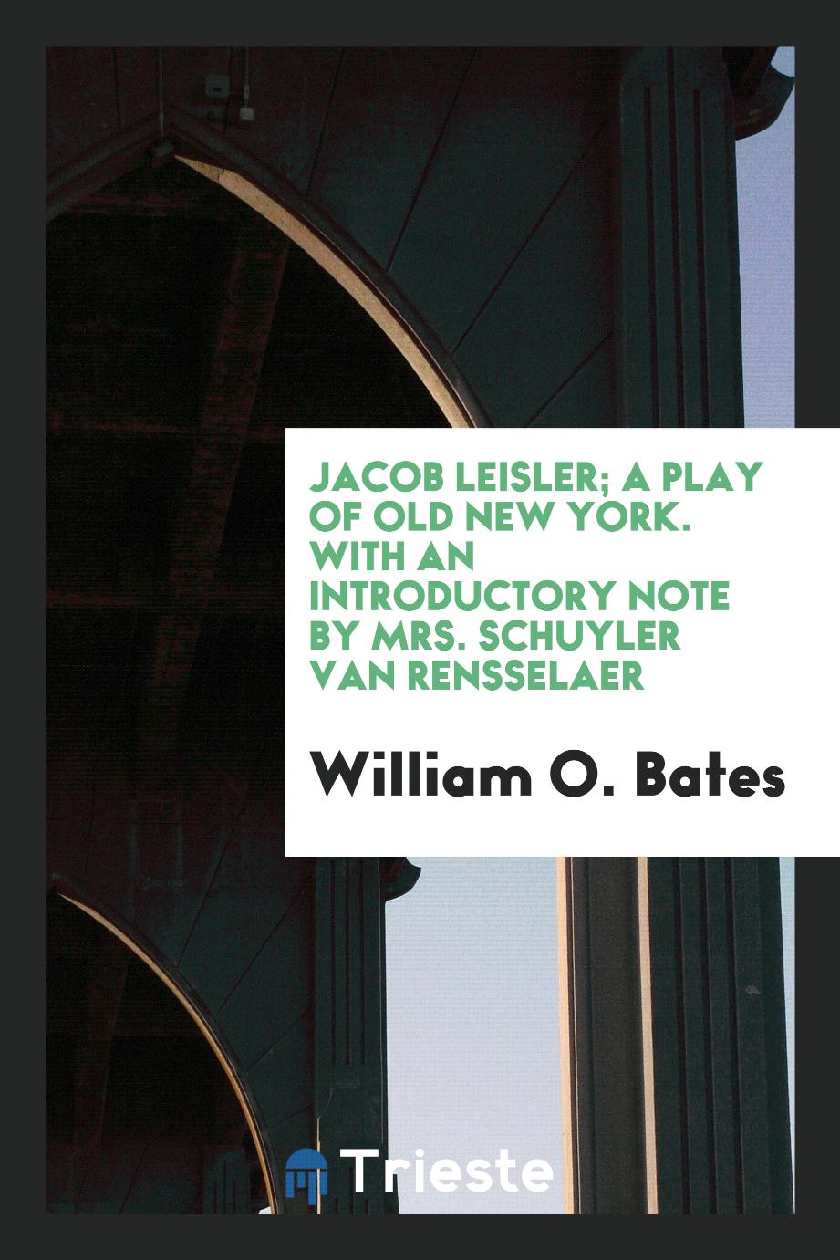 Jacob Leisler; A Play of Old New York. With an Introductory Note by Mrs. Schuyler Van Rensselaer