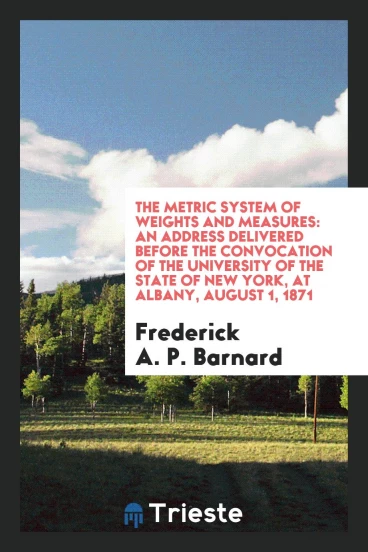 The Metric System of Weights and Measures: An Address Delivered Before the Convocation of the University of the State of New York, at Albany, August 1, 1871