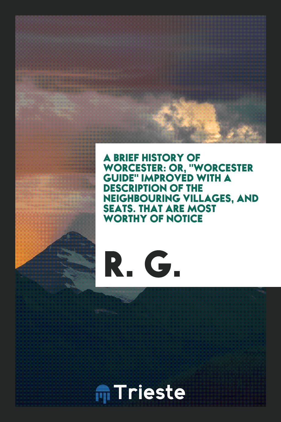 A brief history of Worcester: or, "Worcester guide" improved with a description of the neighbouring villages, and seats. That are most worthy of Notice