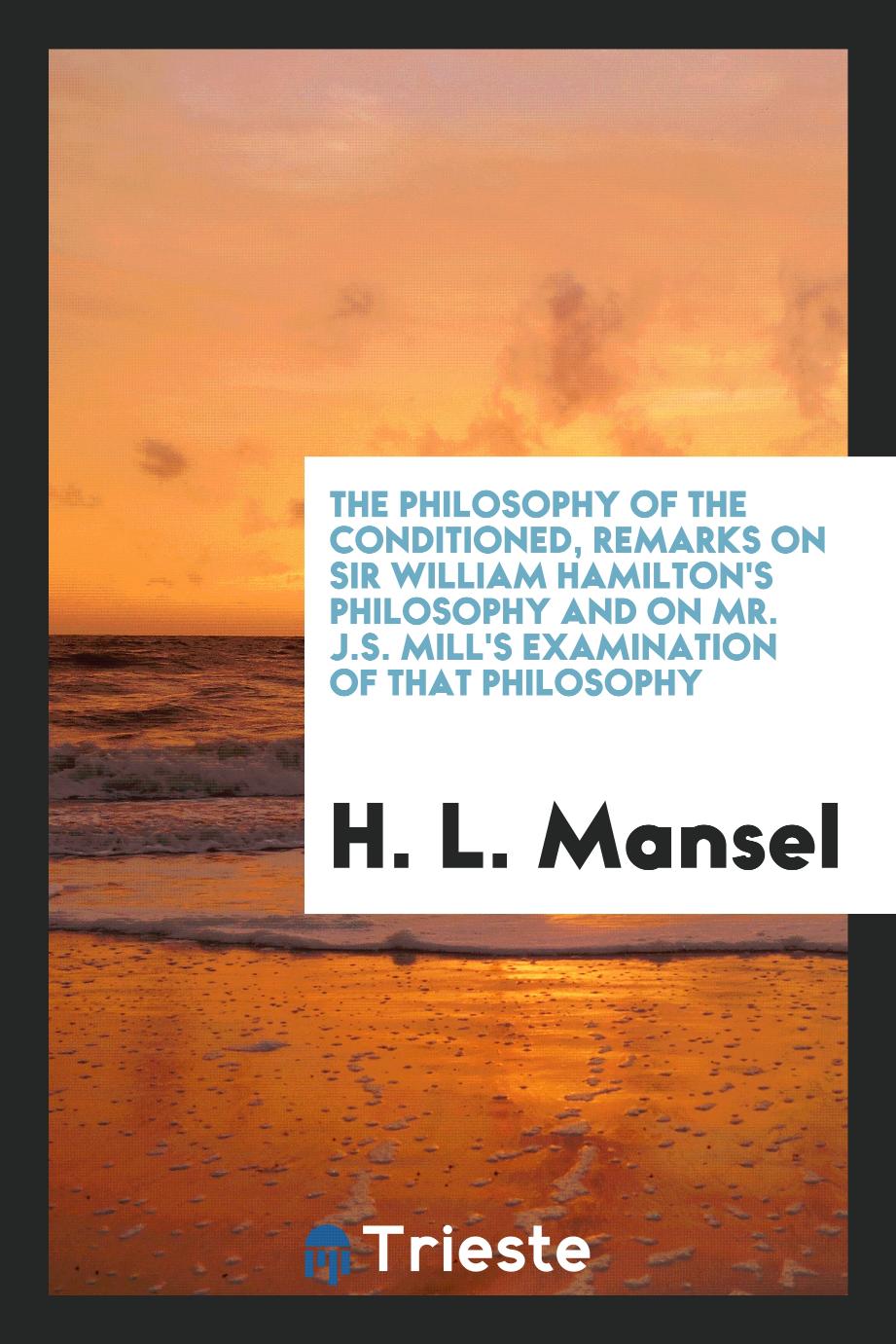 The Philosophy of the Conditioned, Remarks on Sir William Hamilton's Philosophy and on Mr. J.S. Mill's Examination of That Philosophy