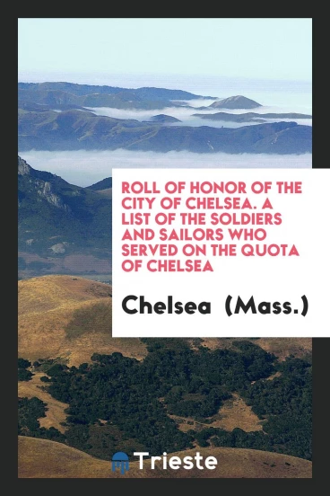 Roll of honor of the city of Chelsea. A list of the soldiers and sailors who served on the quota of Chelsea