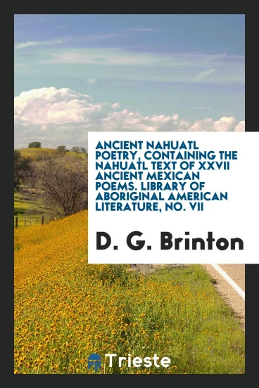 Ancient Nahuatl poetry, containing the nahuatl text of XXVII ancient mexican poems. Library of aboriginal American literature, No. VII