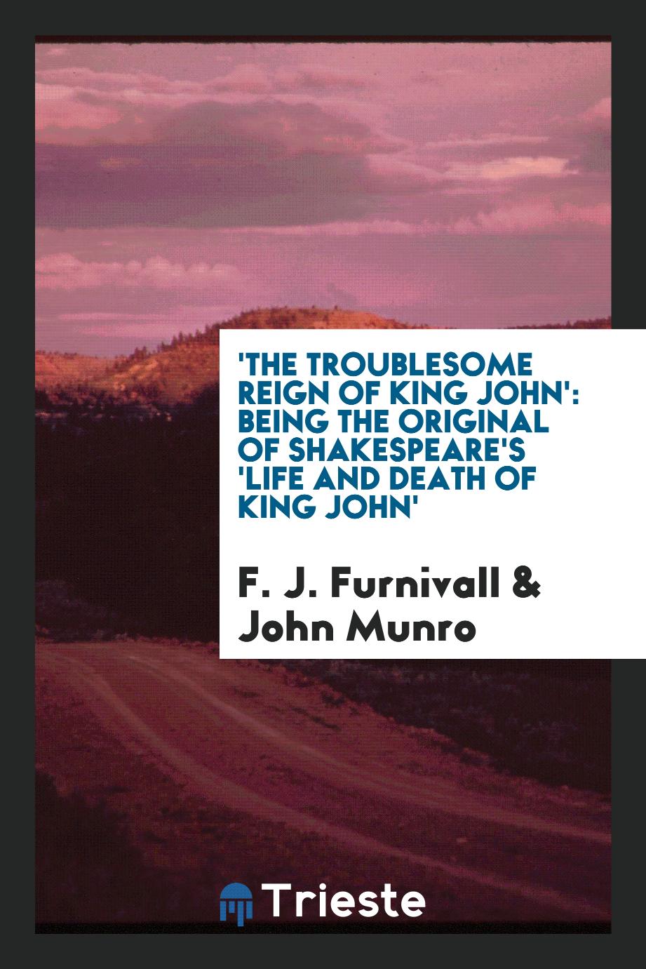 'The Troublesome reign of King John': being the original of Shakespeare's 'Life and death of King John'