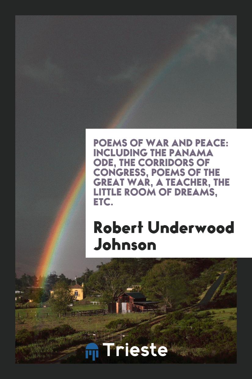 Poems of War and Peace: Including the Panama Ode, the Corridors of Congress, Poems of the Great War, a Teacher, the Little Room of Dreams, Etc.