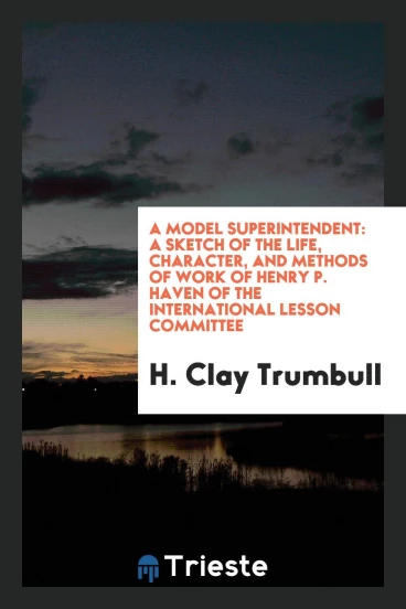 A Model Superintendent: A Sketch of the Life, Character, and Methods of Work of Henry P. Haven of the International Lesson Committee