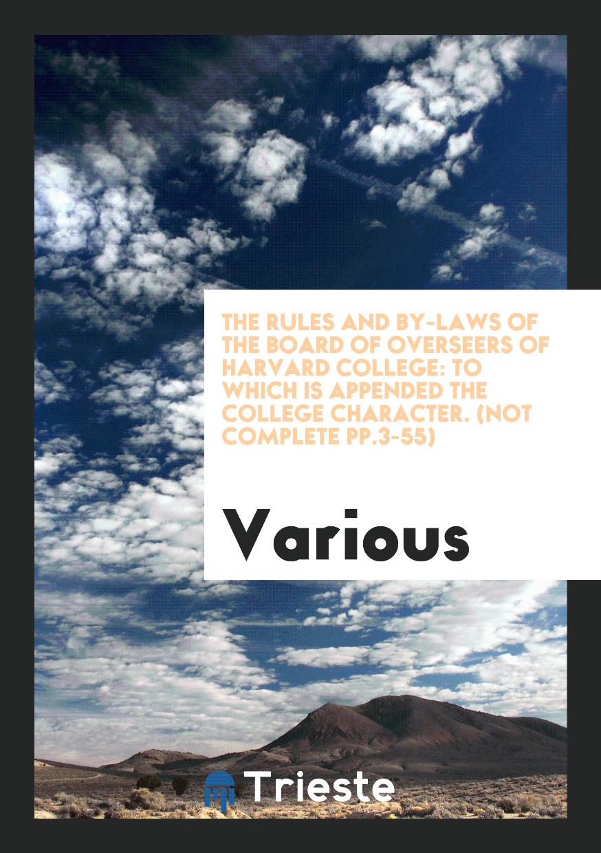 The Rules and By-laws of the Board of Overseers of Harvard College: To which is Appended the College Character. (not complete pp.3-55)