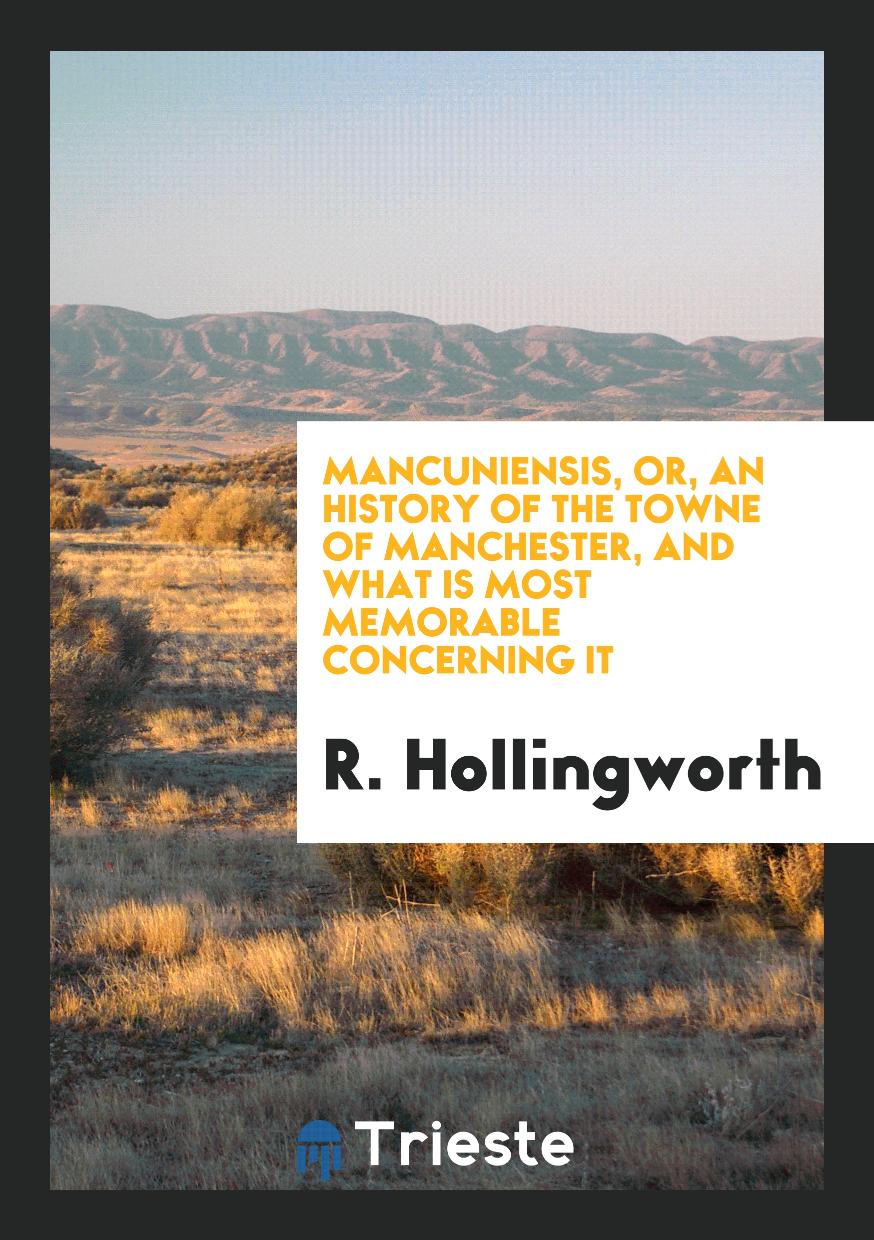 Mancuniensis, or, an History of the Towne of Manchester, and What Is Most Memorable Concerning It