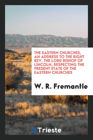 The Eastern Churches, an address to the right Rev. the Lord Bishop of Lincoln, respecting the present state of the Eastern Churches