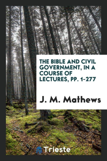 The Bible and Civil Government, in a Course of Lectures, pp. 1-277