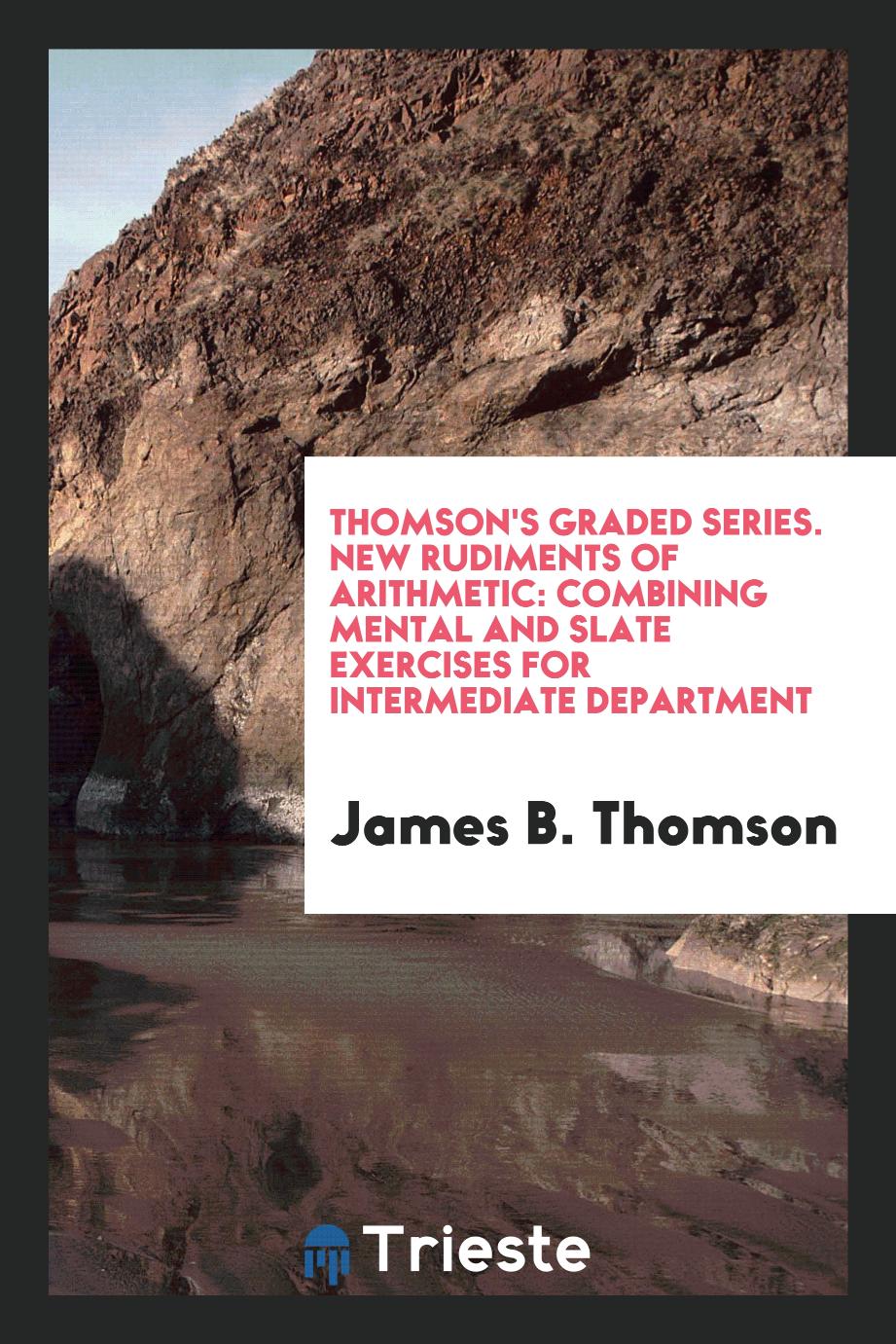 Thomson's Graded Series. New Rudiments of Arithmetic: Combining Mental and Slate Exercises for Intermediate Department