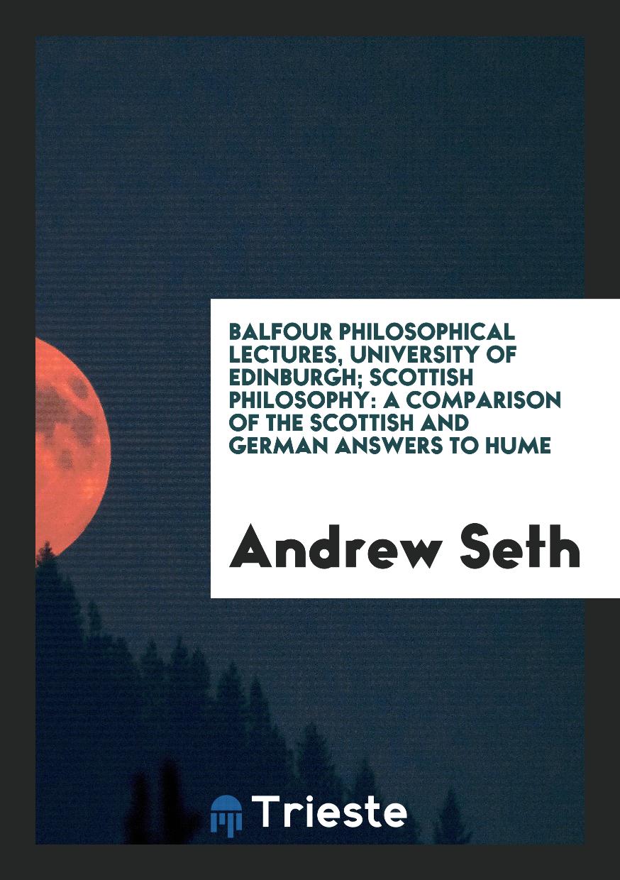 Balfour Philosophical Lectures, University of Edinburgh; Scottish Philosophy: A Comparison of the Scottish and German Answers to Hume