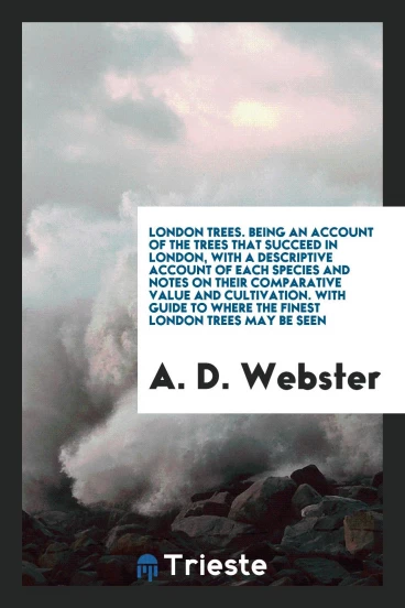 London trees. Being an account of the trees that succeed in London, with a descriptive account of each species and notes on their comparative value and cultivation. With guide to where the finest London trees may be seen