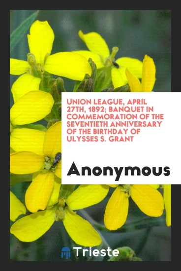 Union League, April 27th, 1892; Banquet in Commemoration of the Seventieth Anniversary of the Birthday of Ulysses S. Grant