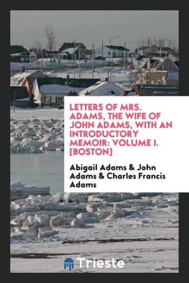 Letters of Mrs. Adams, the Wife of John Adams, with an Introductory Memoir: Volume I. [Boston]