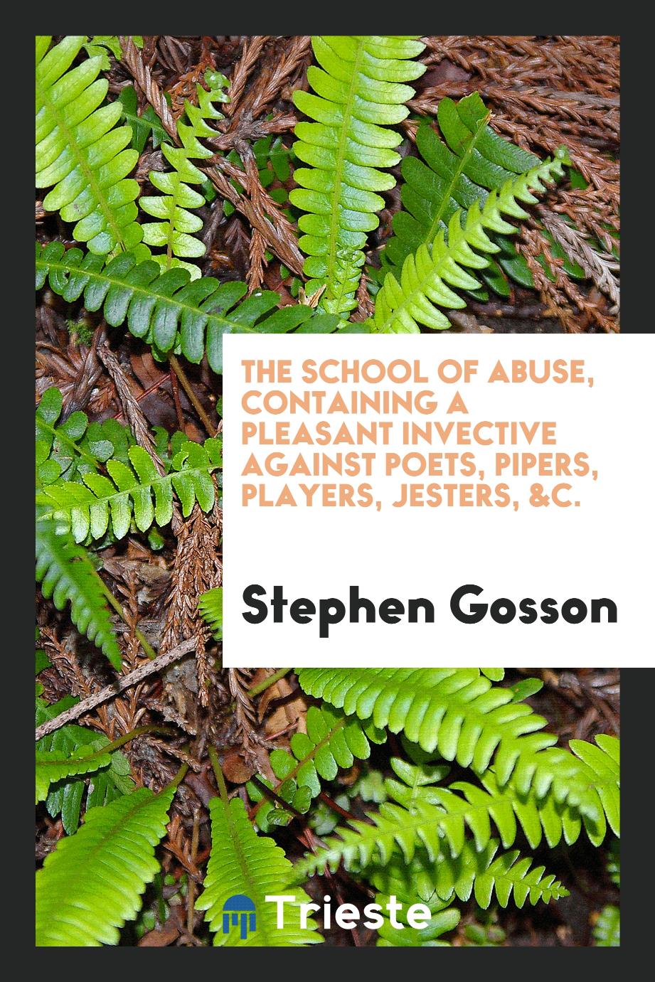 The School of Abuse, Containing a Pleasant Invective Against Poets, Pipers, Players, Jesters, &c.