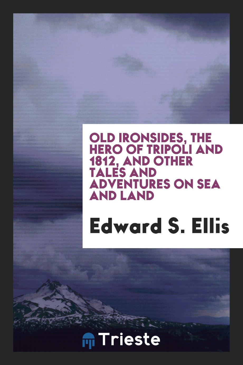 Old Ironsides, the hero of Tripoli and 1812, and other tales and adventures on sea and land