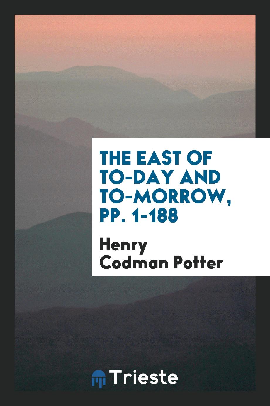 Henry Codman Potter - The East of To-Day and To-Morrow, pp. 1-188