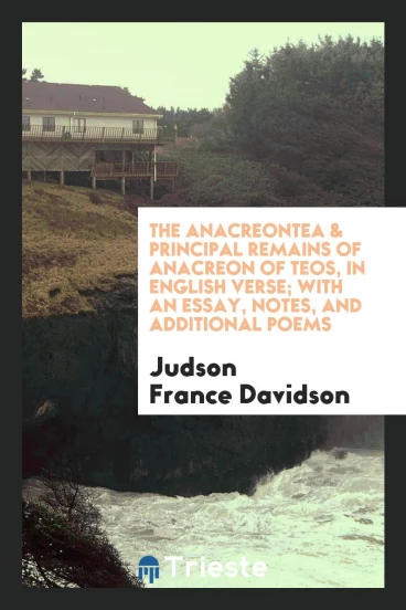 The Anacreontea & principal remains of Anacreon of Teos, in english verse; with an essay, notes, and additional poems